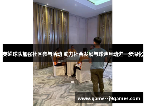 英超球队加强社区参与活动 助力社会发展与球迷互动进一步深化