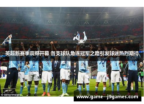 英超新赛季震撼开幕 各支球队角逐冠军之路引发球迷热烈期待 英超新赛季震撼开幕 各支球队角逐冠军之路引发球迷热烈期待
