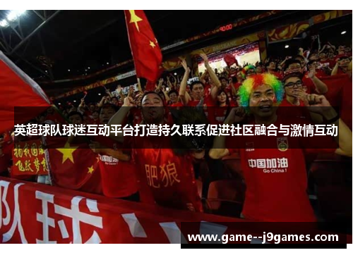 英超球队球迷互动平台打造持久联系促进社区融合与激情互动