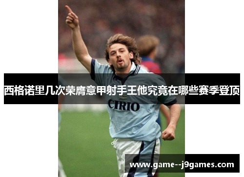 西格诺里几次荣膺意甲射手王他究竟在哪些赛季登顶 西格诺里几次荣膺意甲射手王他究竟在哪些赛季登顶