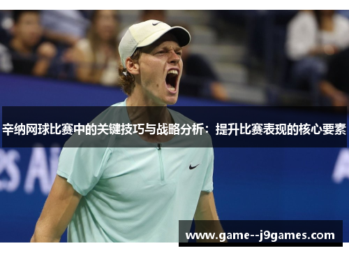 辛纳网球比赛中的关键技巧与战略分析：提升比赛表现的核心要素