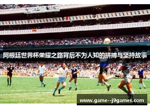 阿根廷世界杯荣耀之路背后不为人知的拼搏与坚持故事