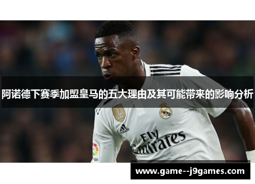 阿诺德下赛季加盟皇马的五大理由及其可能带来的影响分析 阿诺德下赛季加盟皇马的五大理由及其可能带来的影响分析