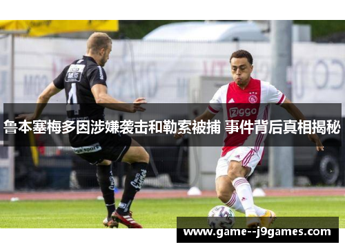 鲁本塞梅多因涉嫌袭击和勒索被捕 事件背后真相揭秘