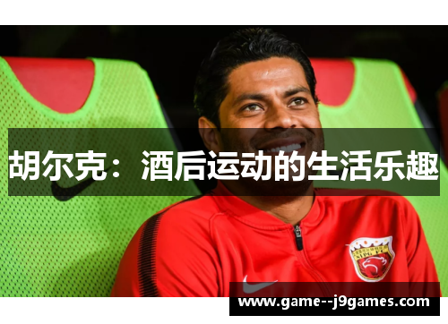 胡尔克:酒后运动的生活乐趣 胡尔克:酒后运动的生活乐趣