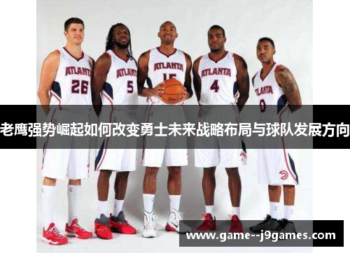 老鹰强势崛起如何改变勇士未来战略布局与球队发展方向