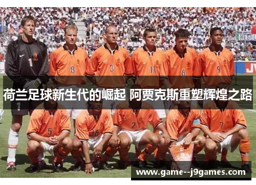 荷兰足球新生代的崛起 阿贾克斯重塑辉煌之路