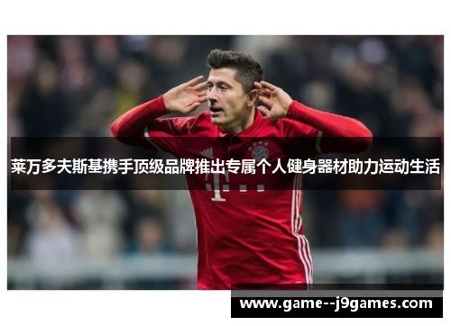 莱万多夫斯基携手顶级品牌推出专属个人健身器材助力运动生活 莱万多夫斯基携手顶级品牌推出专属个人健身器材助力运动生活