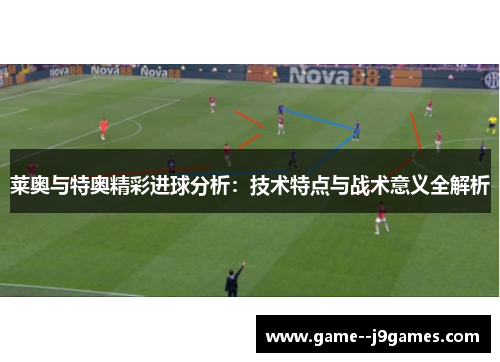 莱奥与特奥精彩进球分析:技术特点与战术意义全解析 莱奥与特奥精彩进球分析:技术特点与战术意义全解析