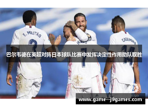 巴尔韦德在英超对阵日本球队比赛中发挥决定性作用助队取胜