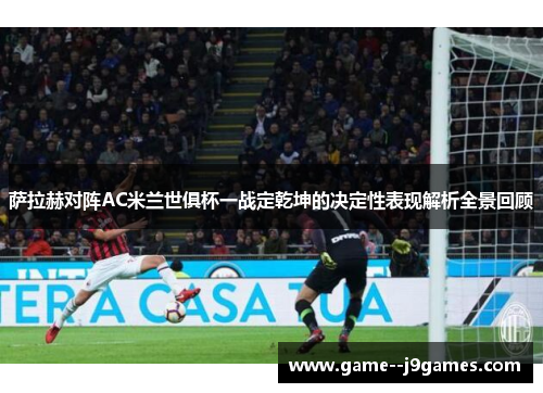 萨拉赫对阵AC米兰世俱杯一战定乾坤的决定性表现解析全景回顾 萨拉赫对阵AC米兰世俱杯一战定乾坤的决定性表现解析全景回顾