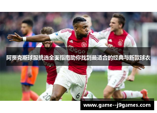 阿贾克斯球服挑选全面指南助你找到最适合的经典与新款球衣