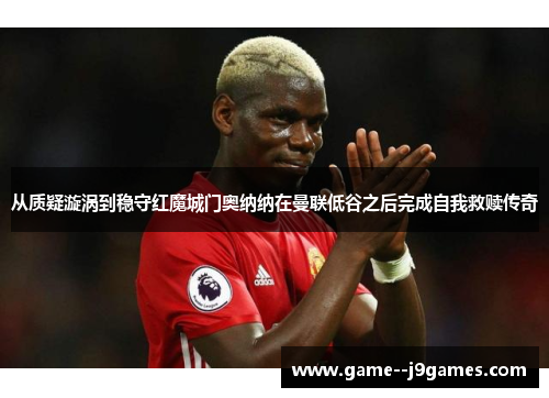 从质疑漩涡到稳守红魔城门奥纳纳在曼联低谷之后完成自我救赎传奇