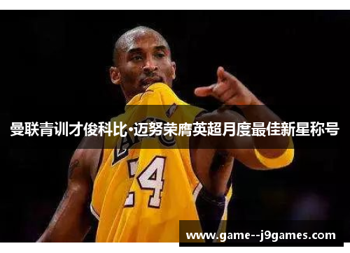 曼联青训才俊科比·迈努荣膺英超月度最佳新星称号 曼联青训才俊科比·迈努荣膺英超月度最佳新星称号