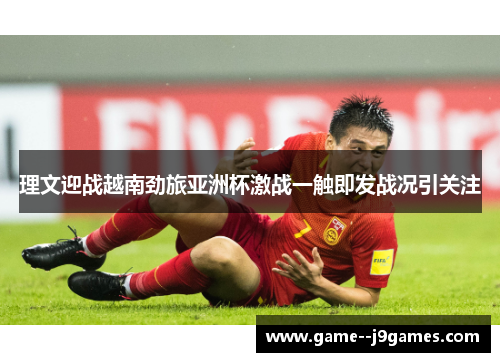 理文迎战越南劲旅亚洲杯激战一触即发战况引关注