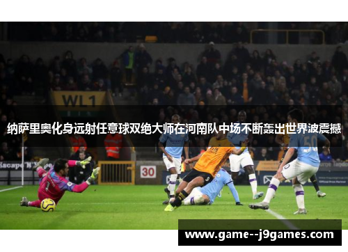 纳萨里奥化身远射任意球双绝大师在河南队中场不断轰出世界波震撼 纳萨里奥化身远射任意球双绝大师在河南队中场不断轰出世界波震撼