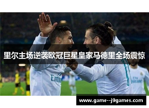 里尔主场逆袭欧冠巨星皇家马德里全场震惊