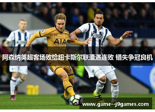 阿森纳英超客场败给纽卡斯尔联遭遇连败 错失争冠良机 阿森纳英超客场败给纽卡斯尔联遭遇连败 错失争冠良机
