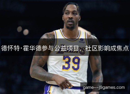 德怀特·霍华德参与公益项目,社区影响成焦点 德怀特·霍华德参与公益项目,社区影响成焦点